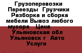 Грузоперевозки.-Переезды.-Грузчики.-Разборка и сборка мебели.Вывоз любого мусора › Цена ­ 1 750 - Ульяновская обл., Ульяновск г. Авто » Услуги   